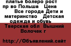 платье болеро рост110 пр-во Польша › Цена ­ 1 500 - Все города Дети и материнство » Детская одежда и обувь   . Тверская обл.,Вышний Волочек г.